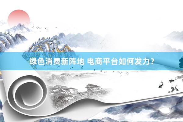 绿色消费新阵地 电商平台如何发力？