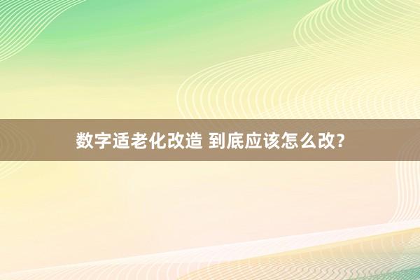 数字适老化改造 到底应该怎么改？