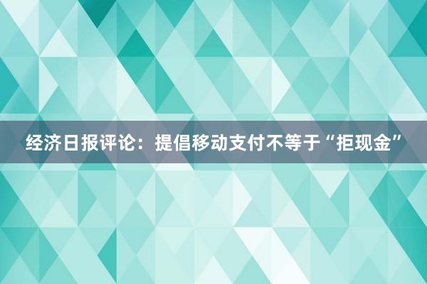 经济日报评论：提倡移动支付不等于“拒现金”