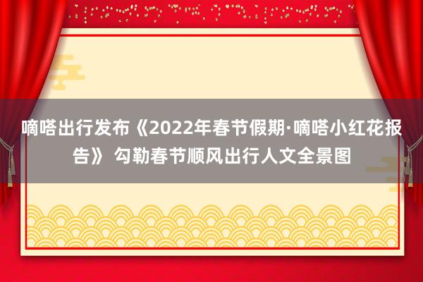 嘀嗒出行发布《2022年春节假期·嘀嗒小红花报告》 勾勒春节顺风出行人文全景图
