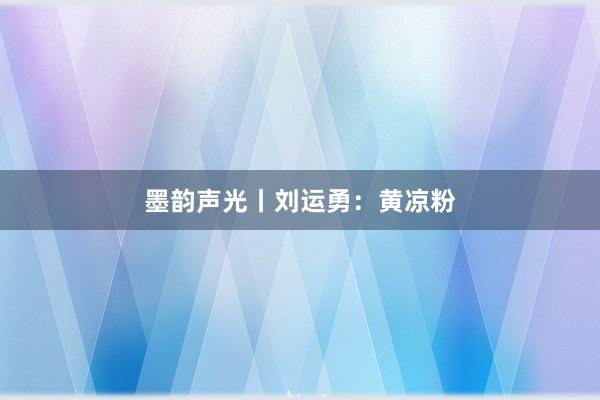 墨韵声光丨刘运勇：黄凉粉
