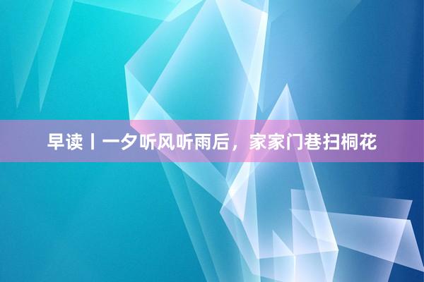 早读丨一夕听风听雨后，家家门巷扫桐花
