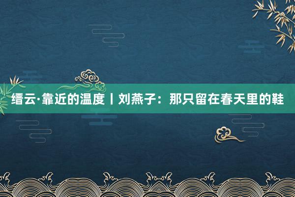 缙云·靠近的温度丨刘燕子：那只留在春天里的鞋