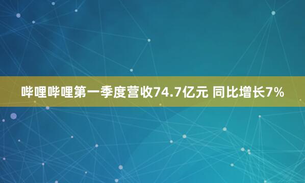 哔哩哔哩第一季度营收74.7亿元 同比增长7%