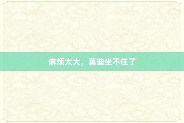 麻烦太大，莫迪坐不住了