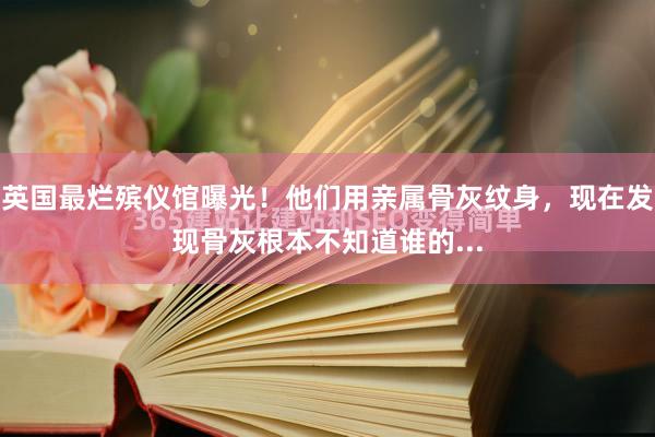 英国最烂殡仪馆曝光！他们用亲属骨灰纹身，现在发现骨灰根本不知道谁的...
