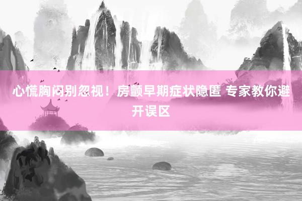 心慌胸闷别忽视！房颤早期症状隐匿 专家教你避开误区