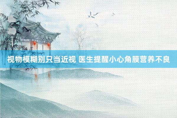 视物模糊别只当近视 医生提醒小心角膜营养不良