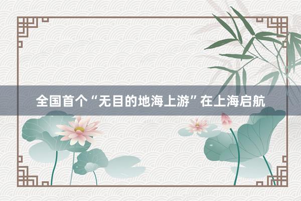 全国首个“无目的地海上游”在上海启航