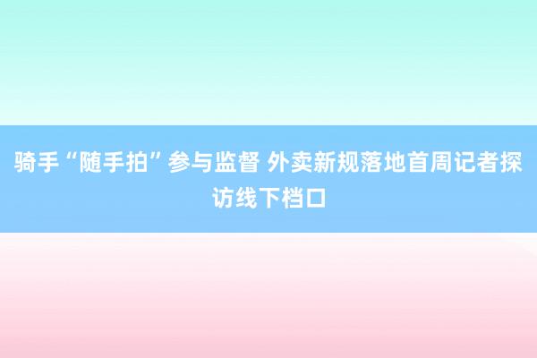 骑手“随手拍”参与监督 外卖新规落地首周记者探访线下档口