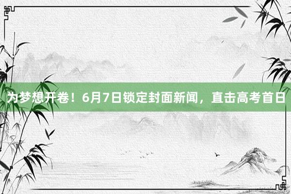 为梦想开卷！6月7日锁定封面新闻，直击高考首日