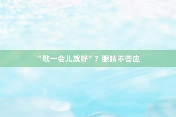 “歇一会儿就好”？眼睛不答应