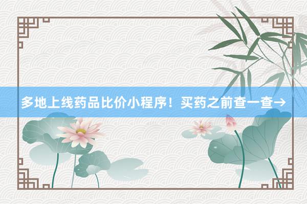多地上线药品比价小程序！买药之前查一查→