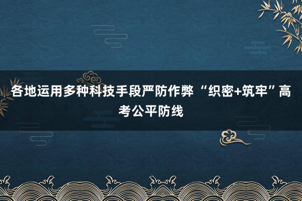 各地运用多种科技手段严防作弊 “织密+筑牢”高考公平防线