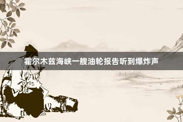 霍尔木兹海峡一艘油轮报告听到爆炸声