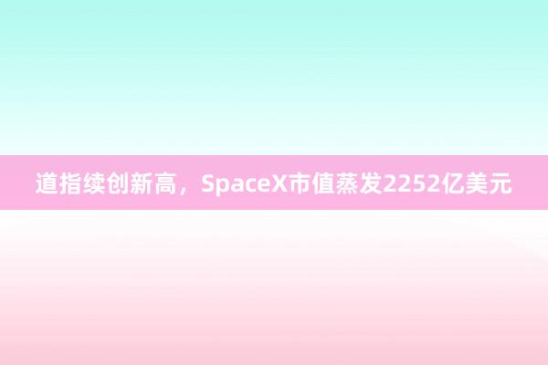 道指续创新高,SpaceX市值蒸发2252亿美元