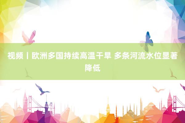 视频丨欧洲多国持续高温干旱 多条河流水位显著降低
