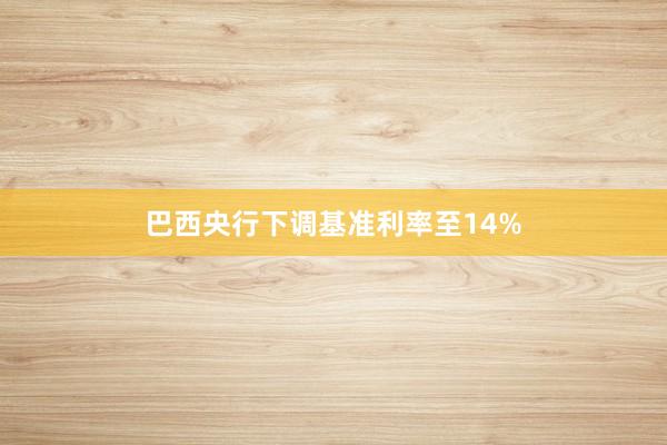 巴西央行下调基准利率至14%