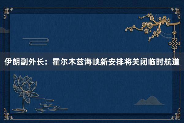 伊朗副外长：霍尔木兹海峡新安排将关闭临时航道