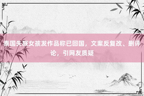 泰国失联女孩发作品称已回国，文案反复改、删评论，引网友质疑