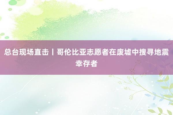 总台现场直击丨哥伦比亚志愿者在废墟中搜寻地震幸存者