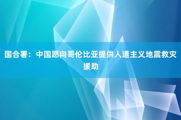 国合署：中国愿向哥伦比亚提供人道主义地震救灾援助