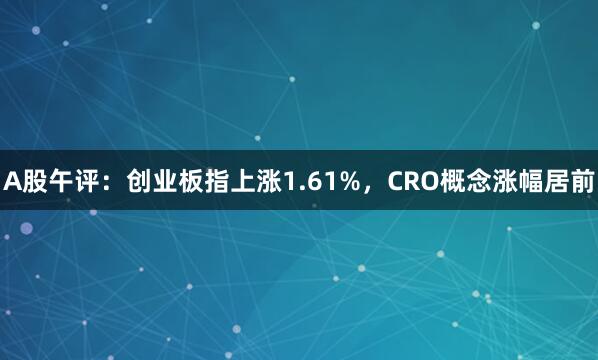 A股午评：创业板指上涨1.61%，CRO概念涨幅居前