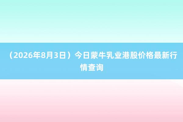 （2026年8月3日）今日蒙牛乳业港股价格最新行情查询