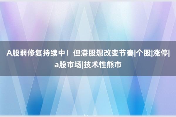 A股弱修复持续中!但港股想改变节奏|个股|涨停|a股市场|技术性熊市