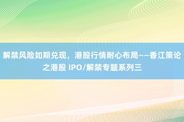 解禁风险如期兑现，港股行情耐心布局——香江策论之港股 IPO/解禁专题系列三