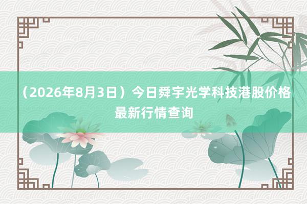 （2026年8月3日）今日舜宇光学科技港股价格最新行情查询