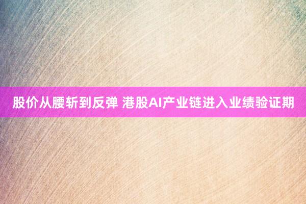 股价从腰斩到反弹 港股AI产业链进入业绩验证期