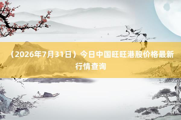 （2026年7月31日）今日中国旺旺港股价格最新行情查询
