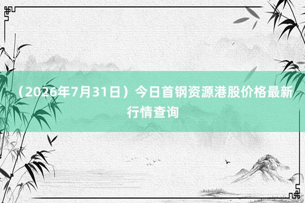 （2026年7月31日）今日首钢资源港股价格最新行情查询