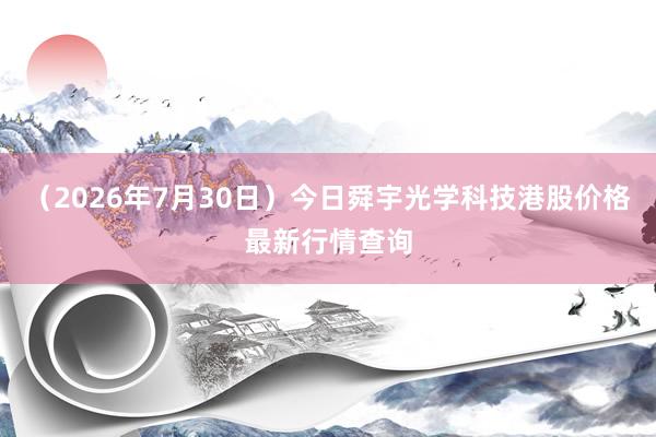 （2026年7月30日）今日舜宇光学科技港股价格最新行情查询