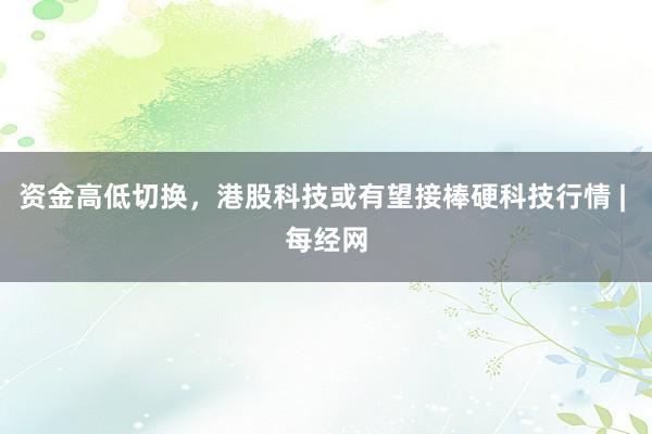 资金高低切换，港股科技或有望接棒硬科技行情 | 每经网