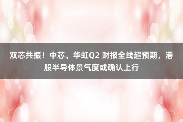 双芯共振!中芯、华虹Q2 财报全线超预期,港股半导体景气度或确认上行