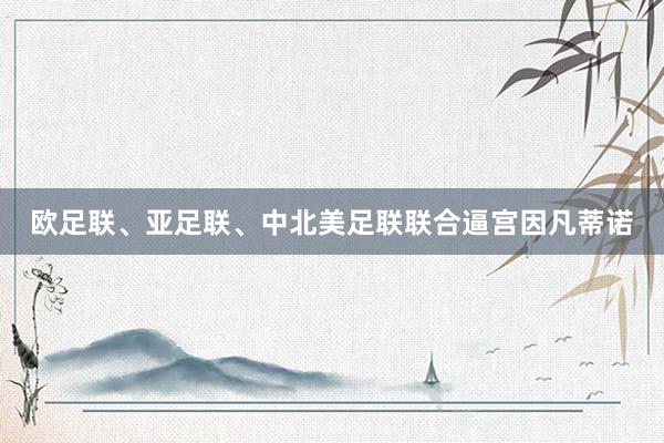 欧足联、亚足联、中北美足联联合逼宫因凡蒂诺