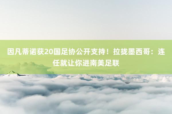 因凡蒂诺获20国足协公开支持！拉拢墨西哥：连任就让你进南美足联