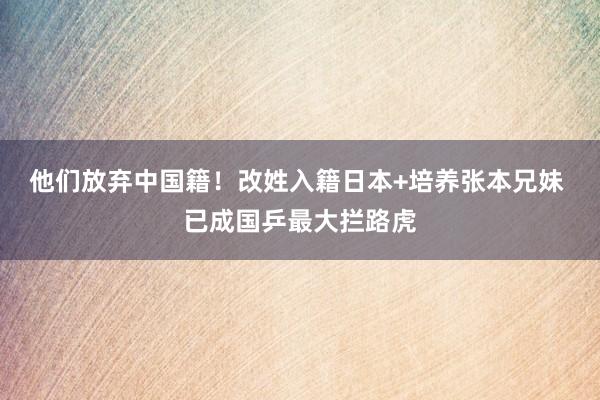 他们放弃中国籍！改姓入籍日本+培养张本兄妹 已成国乒最大拦路虎