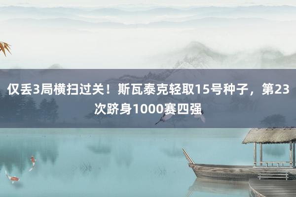 仅丢3局横扫过关！斯瓦泰克轻取15号种子，第23次跻身1000赛四强