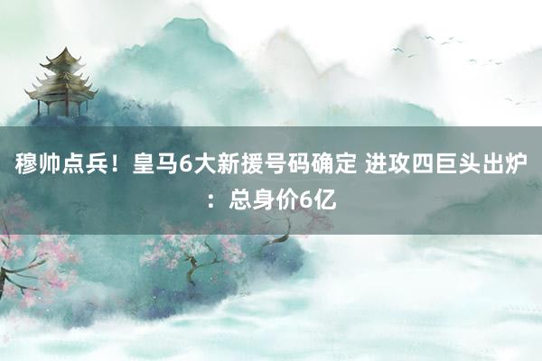 穆帅点兵！皇马6大新援号码确定 进攻四巨头出炉：总身价6亿
