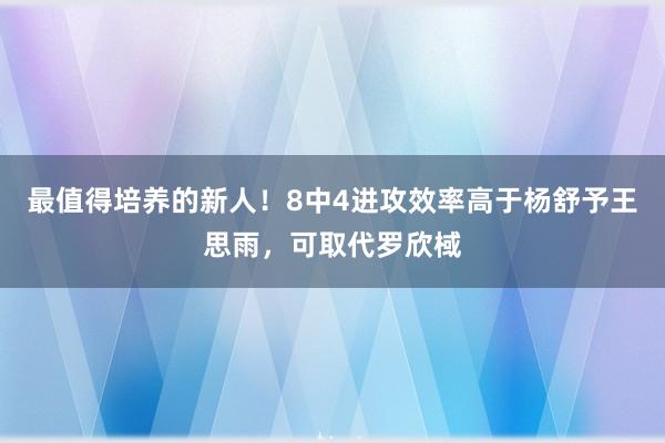 最值得培养的新人！8中4进攻效率高于杨舒予王思雨，可取代罗欣棫