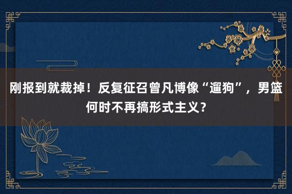 刚报到就裁掉！反复征召曾凡博像“遛狗”，男篮何时不再搞形式主义？