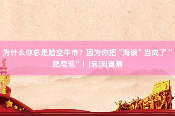 为什么你总是踏空牛市？因为你把“海浪”当成了“肥皂泡”！|泡沫|退潮