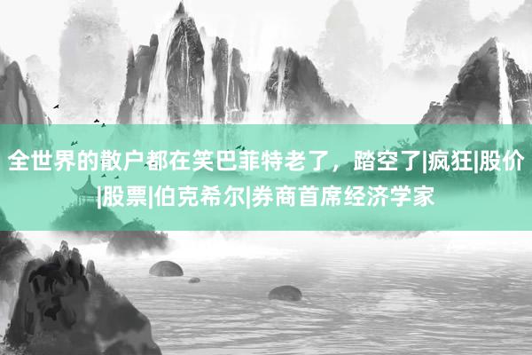 全世界的散户都在笑巴菲特老了，踏空了|疯狂|股价|股票|伯克希尔|券商首席经济学家
