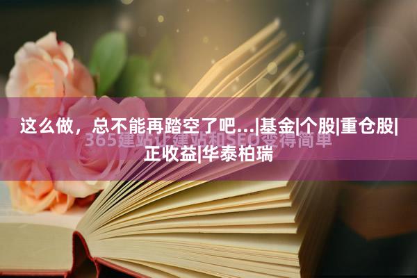 这么做，总不能再踏空了吧...|基金|个股|重仓股|正收益|华泰柏瑞
