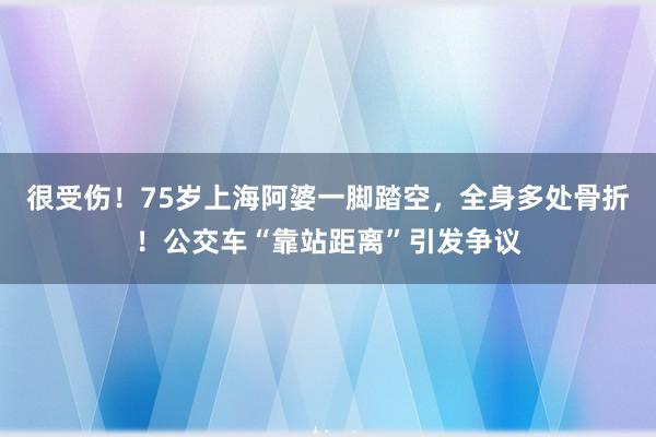 很受伤！75岁上海阿婆一脚踏空，全身多处骨折！公交车“靠站距离”引发争议