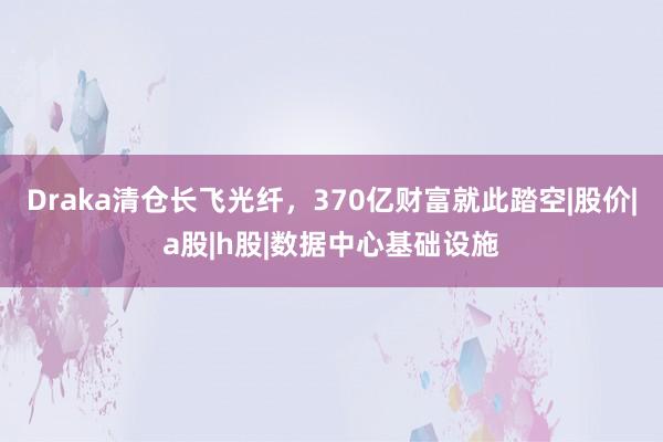 Draka清仓长飞光纤，370亿财富就此踏空|股价|a股|h股|数据中心基础设施