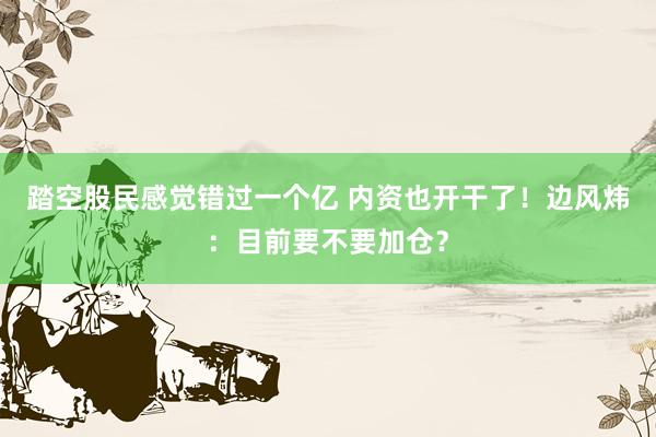 踏空股民感觉错过一个亿 内资也开干了！边风炜：目前要不要加仓？